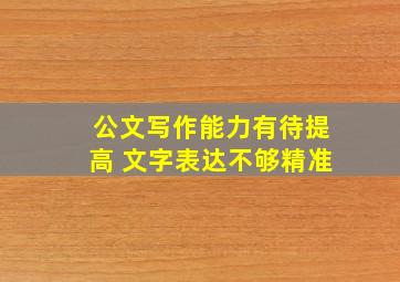 公文写作能力有待提高 文字表达不够精准